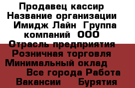 Продавец-кассир › Название организации ­ Имидж Лайн, Группа компаний, ООО › Отрасль предприятия ­ Розничная торговля › Минимальный оклад ­ 25 000 - Все города Работа » Вакансии   . Бурятия респ.